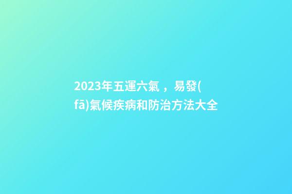 2023年五運六氣，易發(fā)氣候疾病和防治方法大全